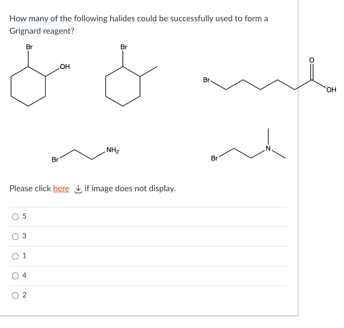 How many of the following halides could be successfully used to form a
Grignard reagent?
Br
Br
HO
Br
ОН
ZHN
Br
Br
Please click here Lif image does not display.
3
4
O 2
1.
