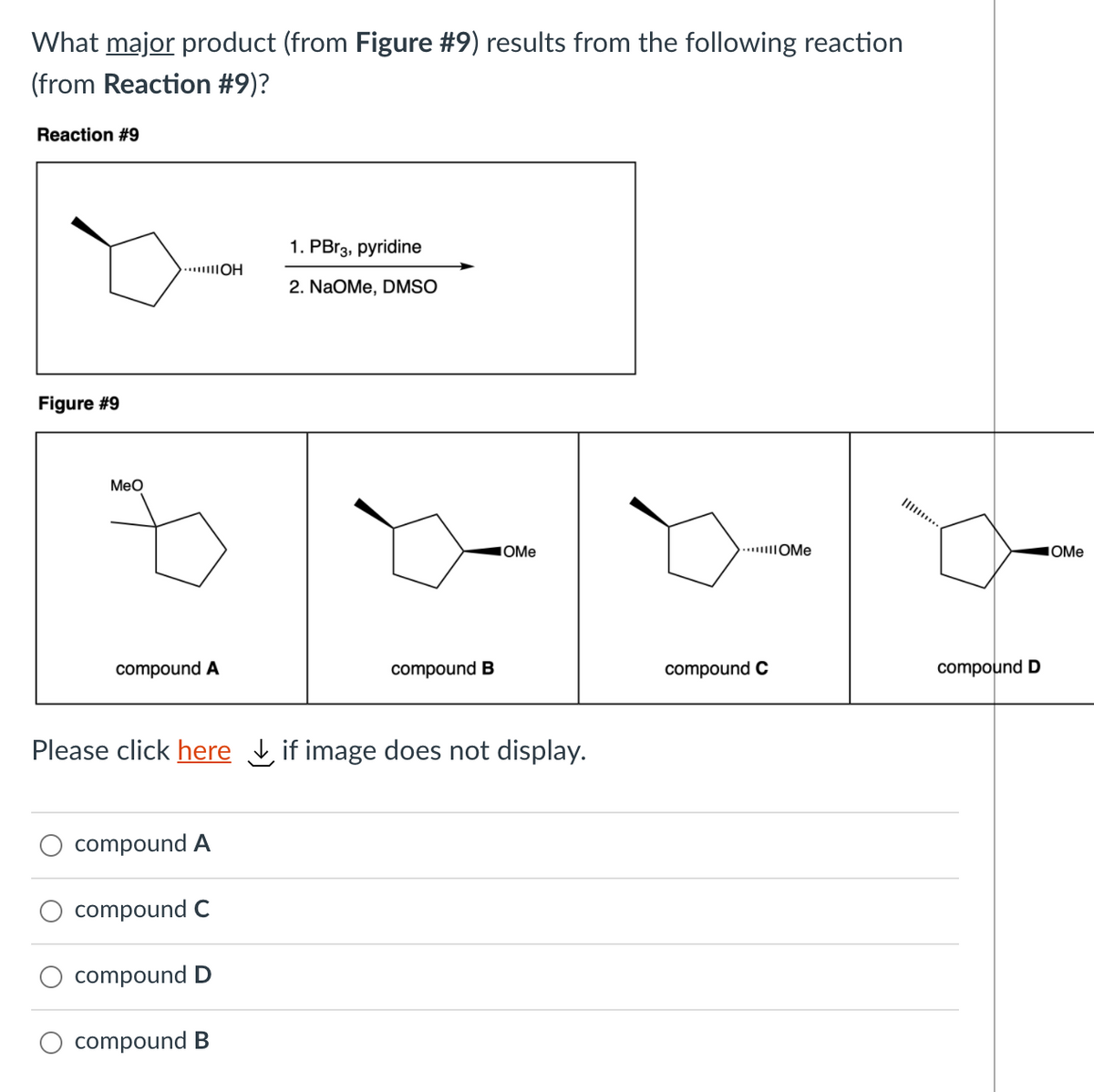 What major product (from Figure #9) results from the following reaction
(from Reaction #9)?
Reaction #9
1. PBr3, pyridine
....OH
2. NaOMe, DMSO
Figure #9
Meo
II
OMe
.....|OMe
IOME
compound A
compound B
compound C
compound D
Please click here Lif image does not display.
compound A
compound C
compound D
compound B
