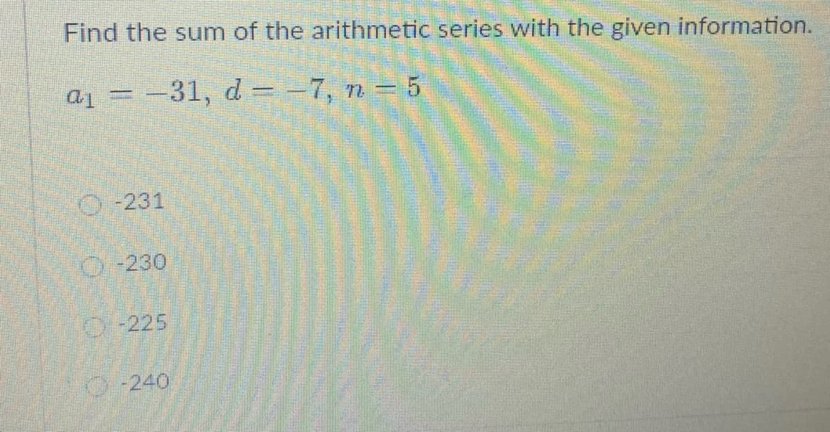 Find the sum of the arithmetic series with the given information.
a1 = -31, d = -7, n = 5
O-231
O-230
O225
-240
