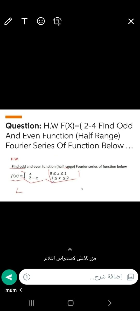 o T ☺ ť
Question: H.VW F(X)={ 2-4 Find Odd
And Even Function (Half Range)
Fourier Series Of Function Below ...
H.W
Find odd and even function (half range) Fourier series of function below
f(x) ={ 2-x
0sxs1
1<x <2
مرّر للأعلى لاستعراض الفلاتر
إضافة شرح. . .
mum <
