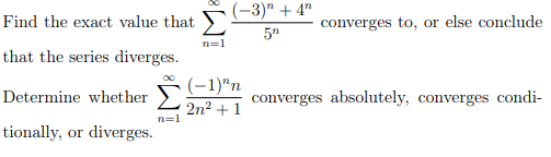 Find the exact value that Σ
n=1
that the series diverges.
Determine whether
tionally, or diverges.
n=1
(-3)" +4n
5n
(-1)"n
2n² + 1
converges to, or else conclude
converges absolutely, converges condi-