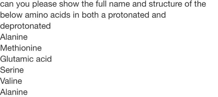 can you please show the full name and structure of the
below amino acids in both a protonated and
deprotonated
Alanine
Methionine
Glutamic acid
Serine
Valine
Alanine
