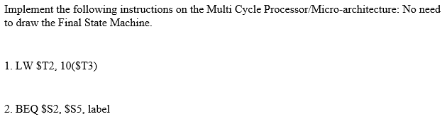 Implement the following instructions on the Multi Cycle Processor/Micro-architecture: No need
to draw the Final State Machine.
1. LW ST2, 10(ST3)
2. BEQ SS2, $S5, label
