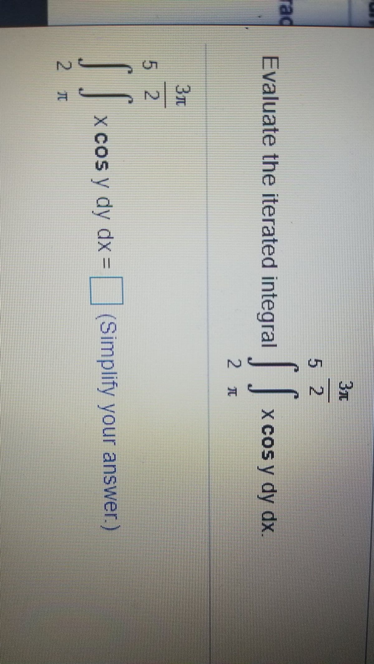 3x
5 2
rad
Evaluate the iterated integral|
X Cos y dy dx.
2 T
3x
5 2
x cos y dy dx = (Simplify your answer.)
2 I
