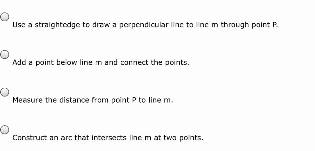 Use a straightedge to draw a perpendicular line to line m through point P.
Add a point below line m and connect the points.
Measure the distance from point P to line m.
Construct an arc that intersects line m at two points.

