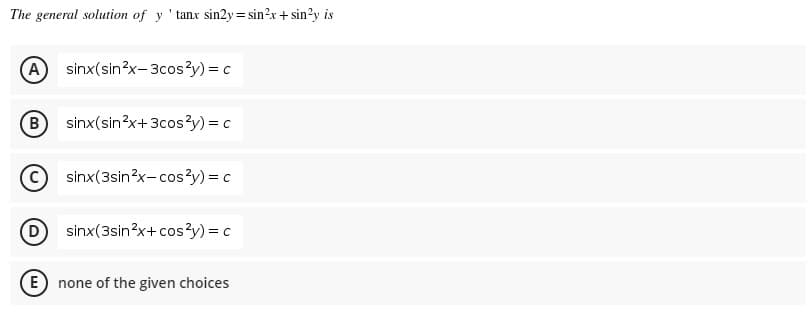 The general solution of y 'tanx sin2y= sin?x + sin?y is
sinx(sin?x- 3cos?y) = c
B sinx(sin?x+3cos?y) = c
sinx(3sin?x-cos?y) = c
D
sinx(3sin?x+ cos?y) = c
E) none of the given choices
