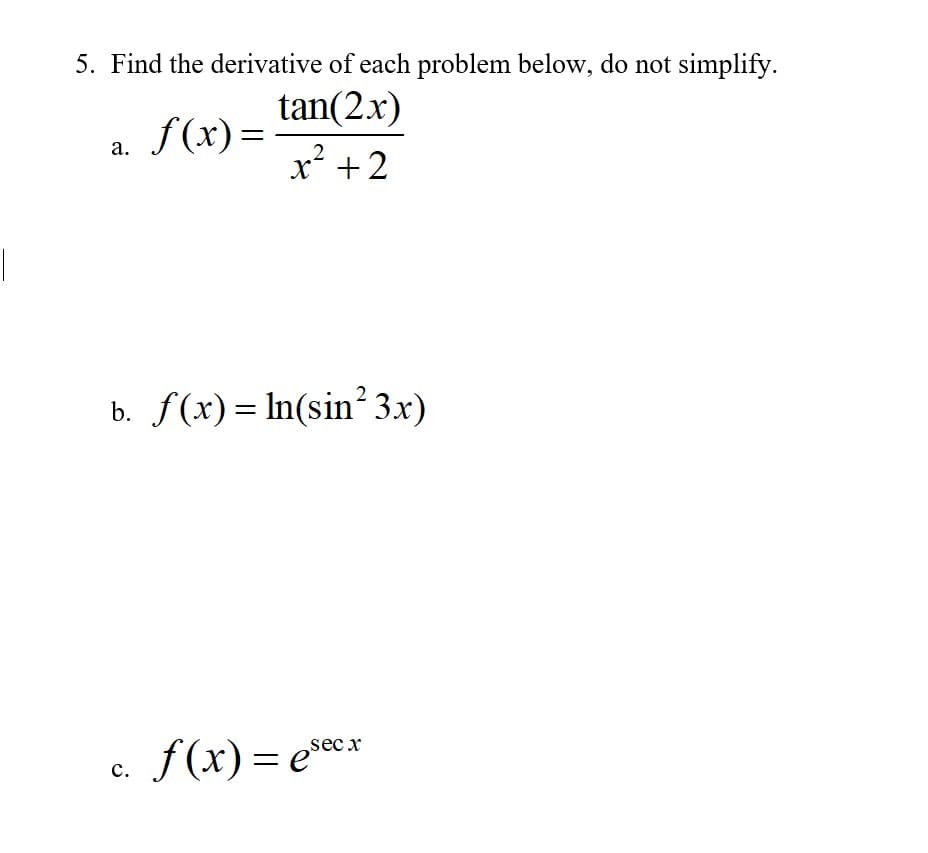 5. Find the derivative of each problem below, do not simplify.
tan(2x)
x² +2
f (x) =
а.
b. S(x) = In(sin² 3x)
f(x) =
sec x
с.
