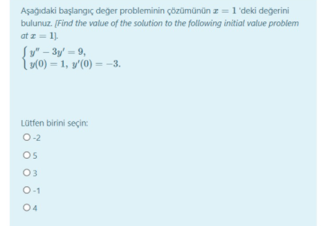 Aşağıdaki başlangıç değer probleminin çözümünün z = 1'deki değerini
bulunuz. [Find the value of the solution to the following initial value problem
at z = 1).
%3D
Sy" – 3y' = 9,
ly(0) = 1, y'(0) = -3.
%3D
Lütfen birini seçin:
O-2
05
03
O-1
04

