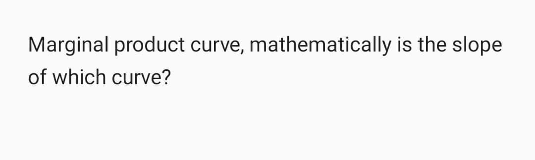 Marginal product curve, mathematically is the slope
of which curve?
