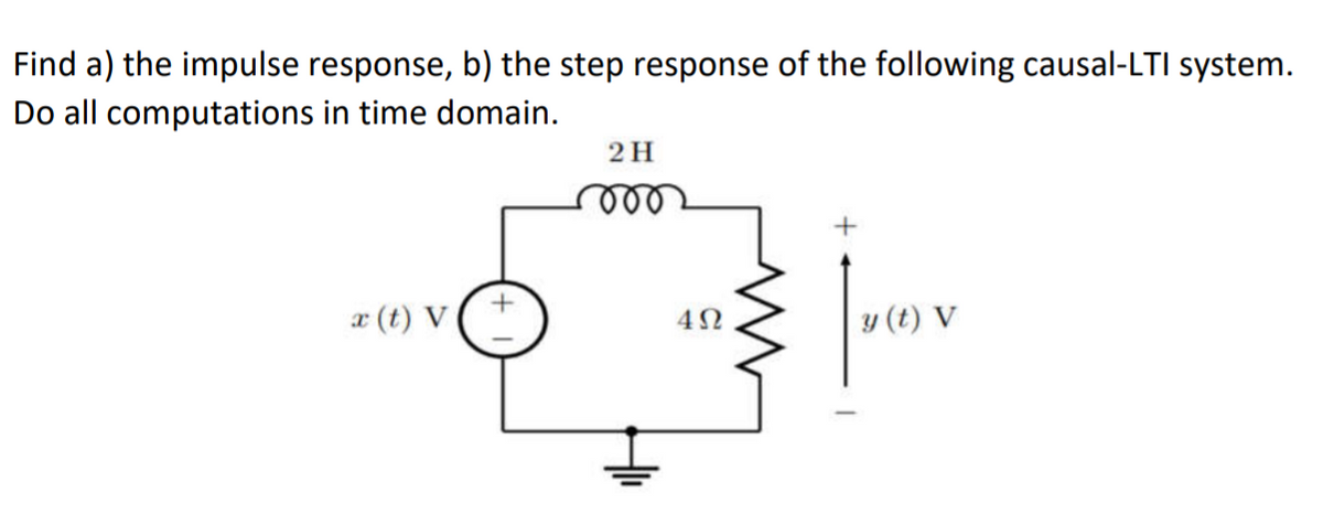 Find a) the impulse response, b) the step response of the following causal-LTI system.
Do all computations in time domain.
2H
ll
x (t) V
y (t) V
