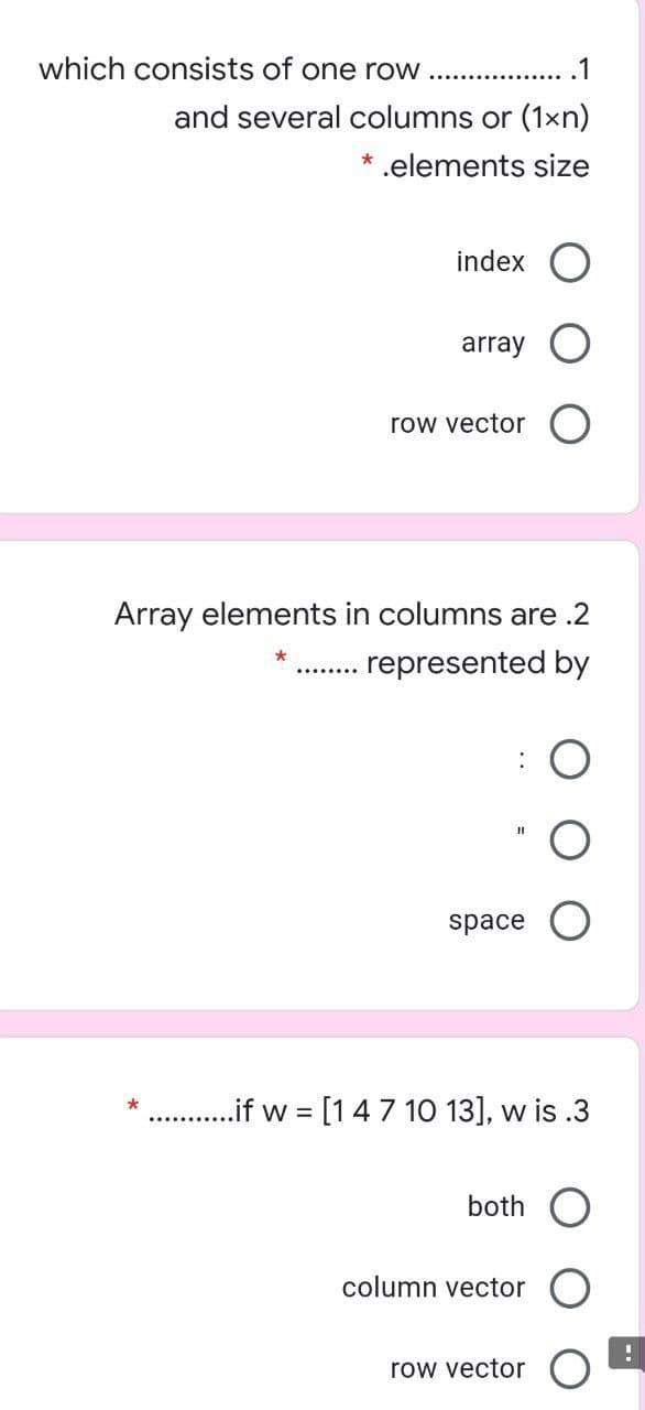 which consists of one row
.1
and several columns or (1xn)
* .elements size
index
array
row vector
Array elements in columns are .2
represented by
space
.if w [14 7 10 13], w is .3
both
column vector
row vector O
