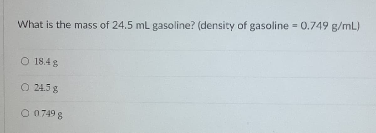 %3D
What is the mass of 24.5 mL gasoline? (density of gasoline 0.749 g/mL)
O 18.4 g
O 24.5 g
O 0.749 g
