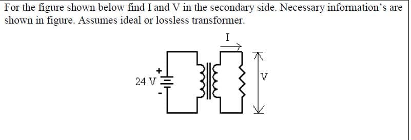 For the figure shown below find I and V in the secondary side. Necessary information's are
shown in figure. Assumes ideal or lossless transformer.
I
24 V
