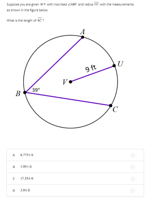 Suppose you are given ©V with inscribed ZABC and radius VU with the measurements
as shown in the figure below.
What is the length of AC ?
U
9 ft
V
В
39°
A
8.775π h
B
1.95T ft
17.55t ft
D
3.9n ft
