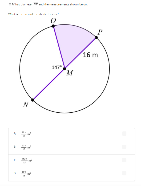 OM has diameter NP and the measurements shown below.
What is the area of the shaded sector?
16 m
147°
M
N
88
A
15
22
m2
15
352
15
D
m²
15
