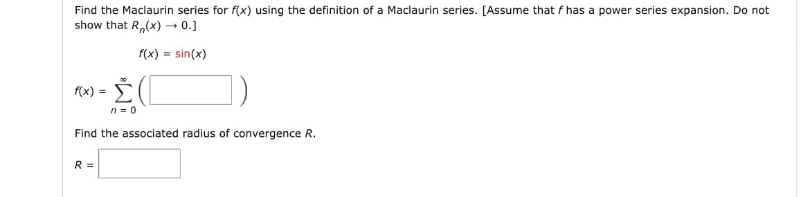 Find the Maclaurin series for f(x) using the definition of a Maclaurin series. [Assume that f has a power series expansion. Do not
show that R(x) → 0.]
f(x) = sin(x)
Σ(
n = 0
Find the associated radius of convergence R.
f(x) =
R =