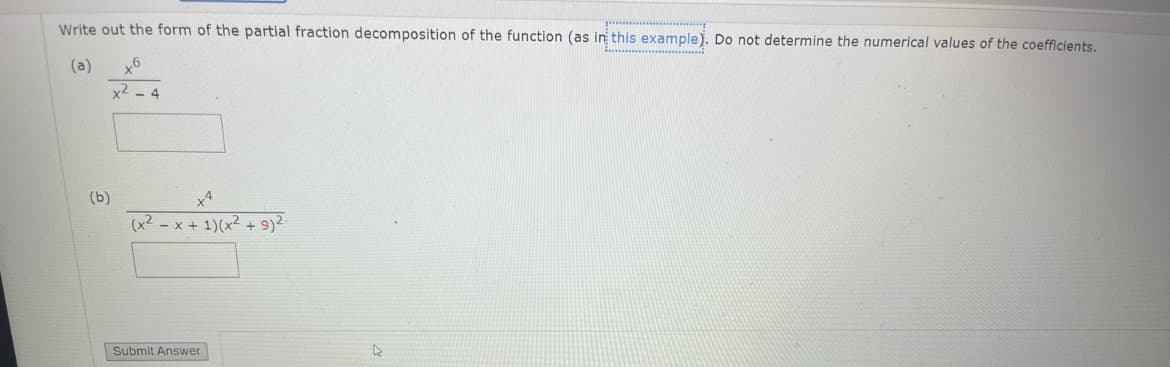 Write out the form of the partial fraction decomposition of the function (as in this example). Do not determine the numerical values of the coefficients.
(a) +6
(b)
x2 - 4
x4
(x²-x + 1)(x² + 9)².
Submit Answer
4