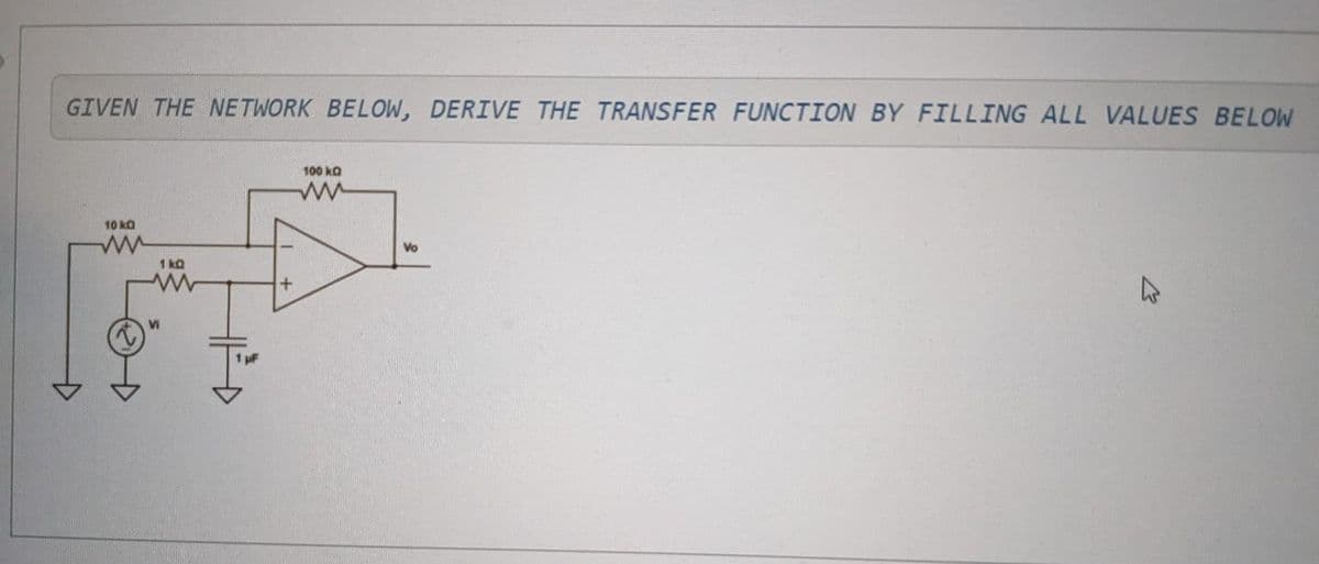 GIVEN THE NETWORK BELOW, DERIVE THE TRANSFER FUNCTION BY FILLING ALL VALUES BELOW
10 kQ
ww
1kQ
100 ka
ww
Vo