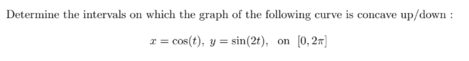 Determine the intervals on which the graph of the following curve is concave up/down :
x = cos(t), y = sin(2t), on [0, 2π]