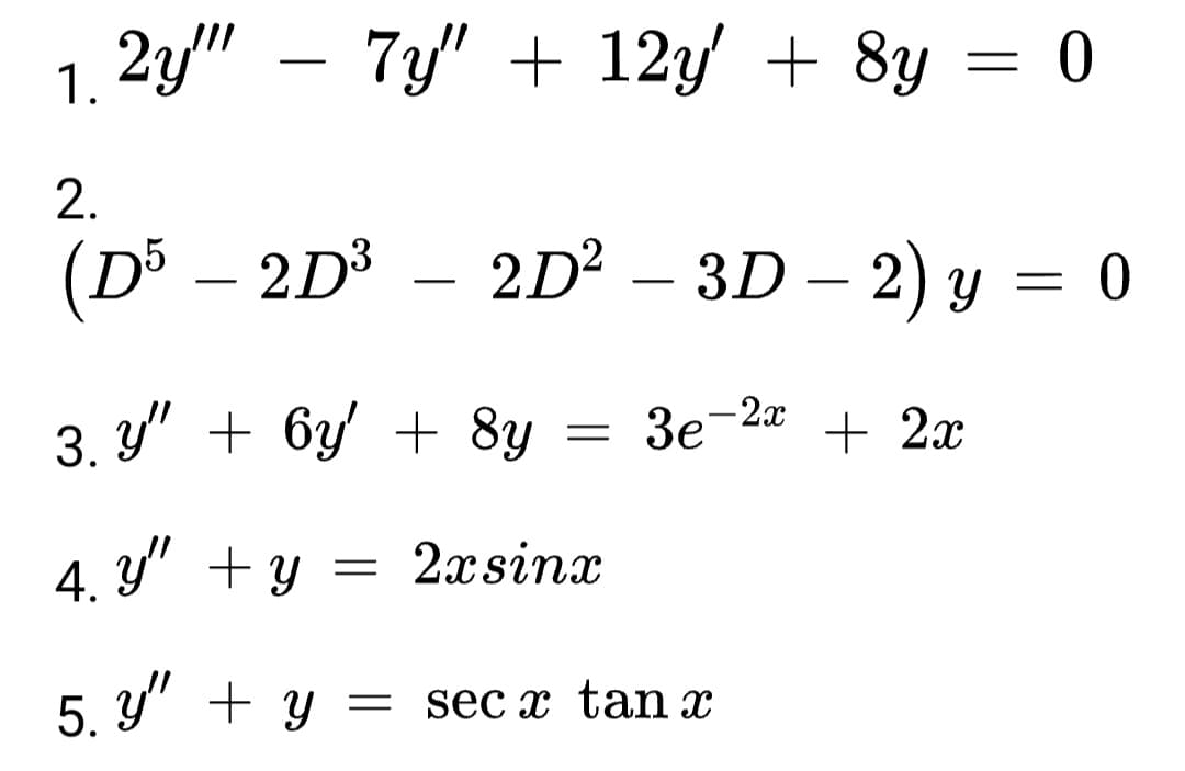 1. 2y"" — 7y" + 12y' + 8y = 0
2.
(D³ – 2D³ – 2D² – 3D – 2) y
-
= 0
3. y"
+ 6y + 8y
=
3e-2x
+ 2x
4. Y"
+ y = 2xsinx
●
5. y"
+ y = sec x tan x