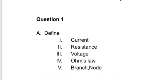 Question 1
A. Define
I.
Current
I.
Resistance
III.
Voltage
IV.
Ohm's law
V.
Branch, Node
