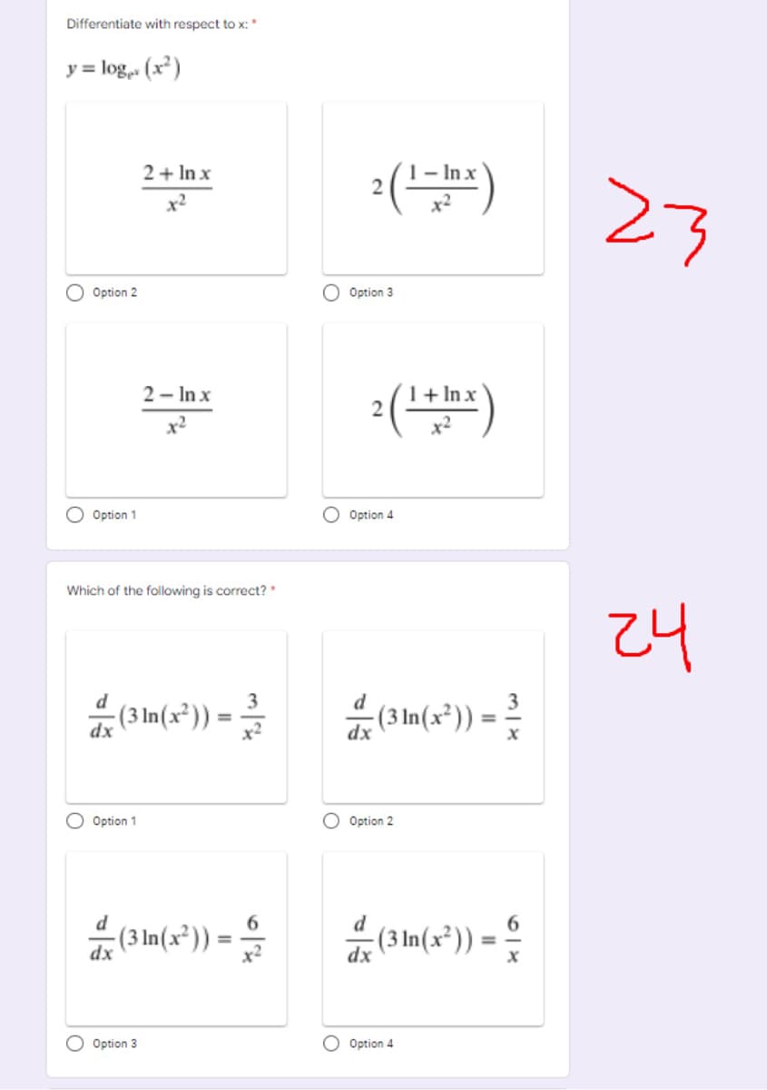 Differentiate with respect to x:*
y = log (x)
2+ In x
:()
1- In x
23
x²
x2
Option 2
O Option 3
:()
2 - In x
1+ In x
O Option 1
O Option 4
Which of the following is correct? *
24
3
(3 ln(x²)) =
:(3 In(x²))
%3D
O Option 1
O Option 2
6.
:(3 ln(x²)) =
d
(3 In(x²))
dx
dx
O Option 3
O Option 4
