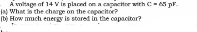 A voltage of 14 V is placed on a capacitor with C = 65 pF.
(a) What is the charge on the capacitor?
(b) How much energy is stored in the capacitor?
