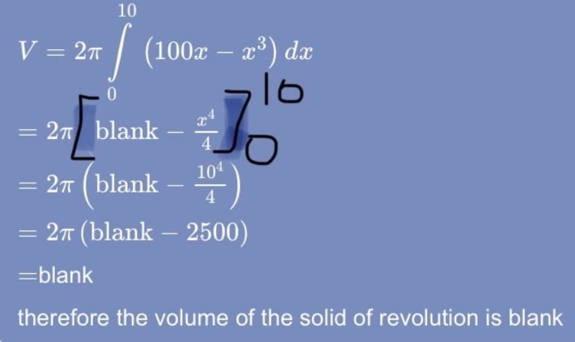 10
V = 27 | (100x – x³) dæ
16
= 27 blank
4.
104
= 27 (blank –
= 27 (blank – 2500)
=blank
therefore the volume of the solid of revolution is blank
