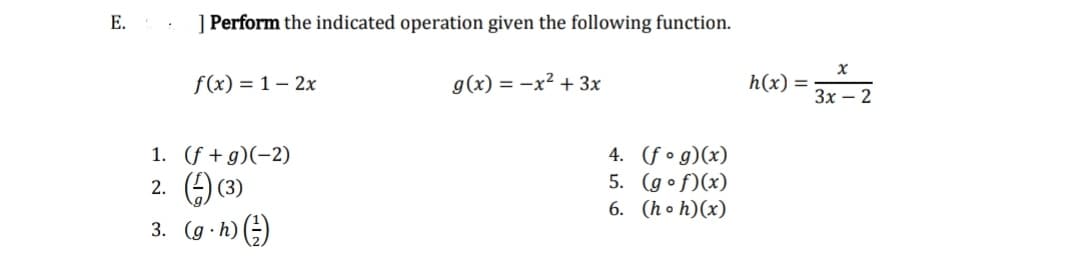 E.:
] Perform the indicated operation given the following function.
f(x) = 1 – 2x
g(x) = -x² + 3x
h(x) =
Зх — 2
4. (fo g)(x)
5. (gof)(x)
6. (h o h)(x)
1. (f + g)(-2)
2. ) (3)
3. (g ·h)
