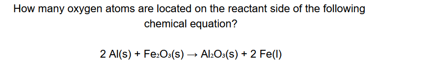 How many oxygen atoms are located on the reactant side of the following
chemical equation?
2 Al(s) + Fe:O:(s) → Al:O:(s) + 2 Fe(l)
