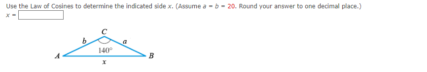 Use the Law of Cosines to determine the indicated side x. (Assume a = b = 20. Round your answer to one decimal place.)
b
140°
x
a
B