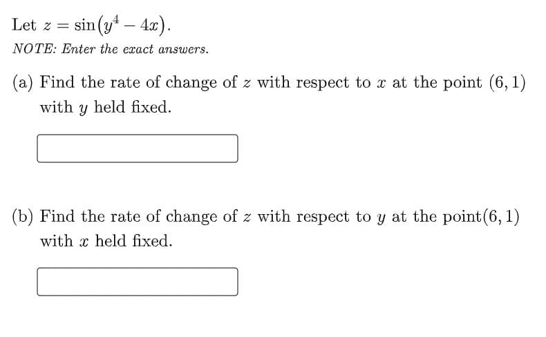 Let z = sin (y* – 4x).
-
NOTE: Enter the exact answers.
(a) Find the rate of change of z with respect to x at the point (6, 1)
with y held fixed.
(b) Find the rate of change of z with respect to y at the point(6, 1)
with x held fixed.
