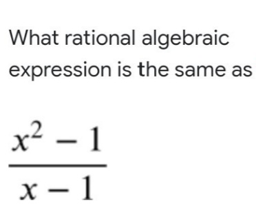 What rational algebraic
expression is the same as
x² – 1
х — 1
