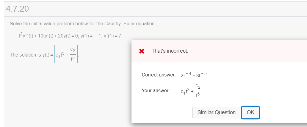 Solve the initial value problem below for the Cauchy-Euler equation.
t2y"(t) + 10ty'(t) + 20y(t) = 0; y(1) = - 1, y'(1) = 7
