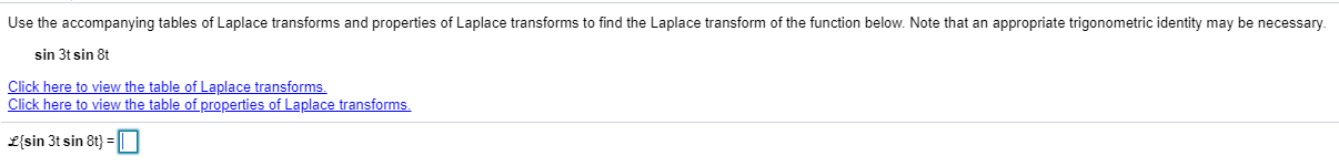 Jse the accompanying tables of Laplace transforms and properties of Laplace transforms to find the Laplace transform of the function below. Note that an appropriate trigonometric identity may be necessary.
sin 3t sin 8t
