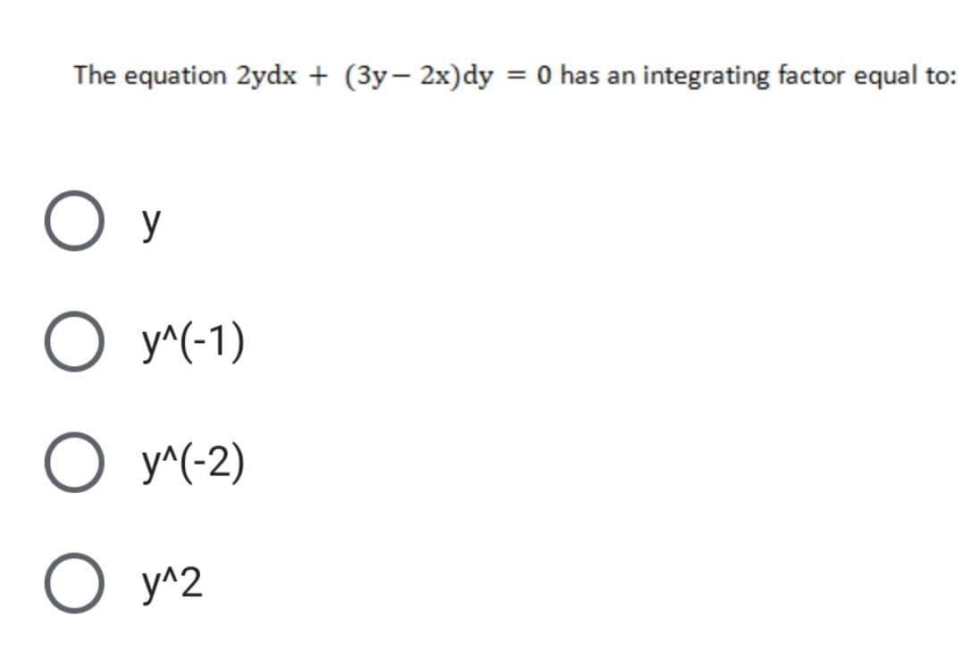 The equation 2ydx + (3y- 2x)dy
= 0 has an integrating factor equal to:
O y
O y^(-1)
O y^(-2)
О У2
