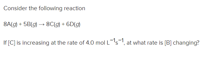 Consider the following reaction
8A(g) + 5B(g) → 8C(g) + 6D(g)
If [C] is increasing at the rate of 4.0 mol L-'s, at what rate is [B] changing?
