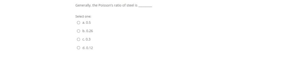 Generally, the Poisson's ratio of steel is
Select one:
O a.0.5
O b. 0.26
O .0.3
O d. 0.12
