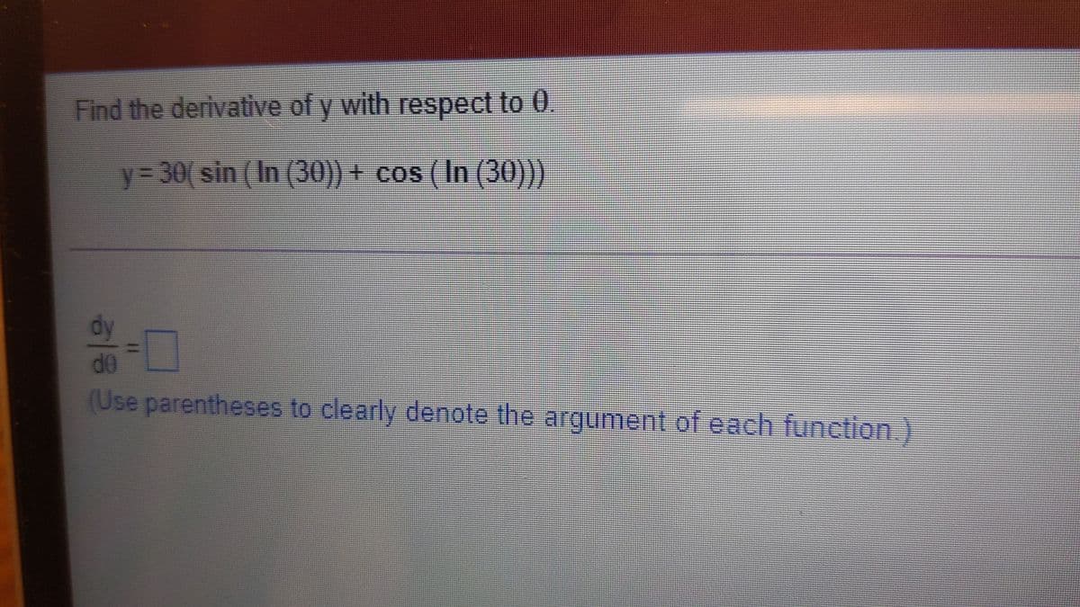 Find the derivative of y with respect to 0,
y%3D30( sin (In (30)) + cos (In (30)))
do
(Use parentheses to clearly denote the argument of each function.
히용
