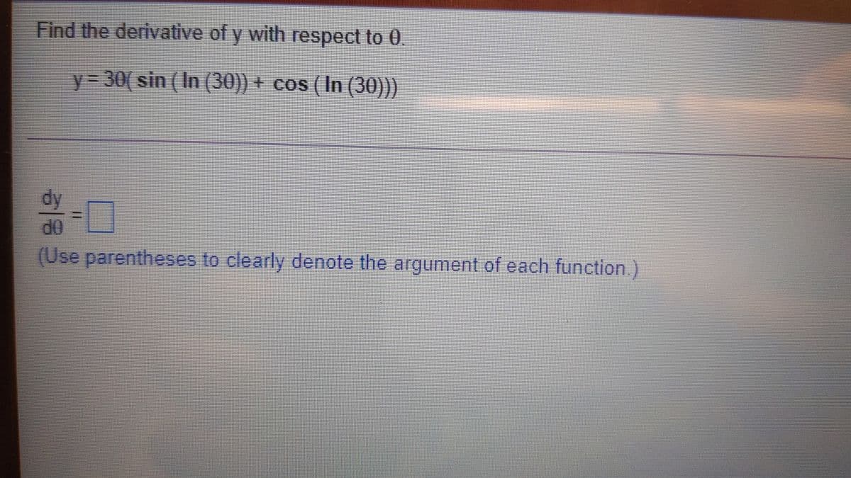 Find the derivative of y with respect to 0.
y%3D30(sin (In (30)) + cos (In (30)))
dy
(Use parentheses to clearly denote the argument of each function.)
