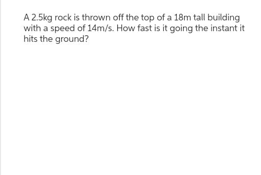 A 2.5kg rock is thrown off the top of a 18m tall building
with a speed of 14m/s. How fast is it going the instant it
hits the ground?