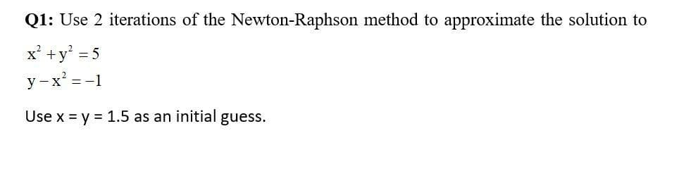 Q1: Use 2 iterations of the Newton-Raphson method to approximate the solution to
x' +y' = 5
y -x' = -1
%3D
Use x = y = 1.5 as an initial guess.
