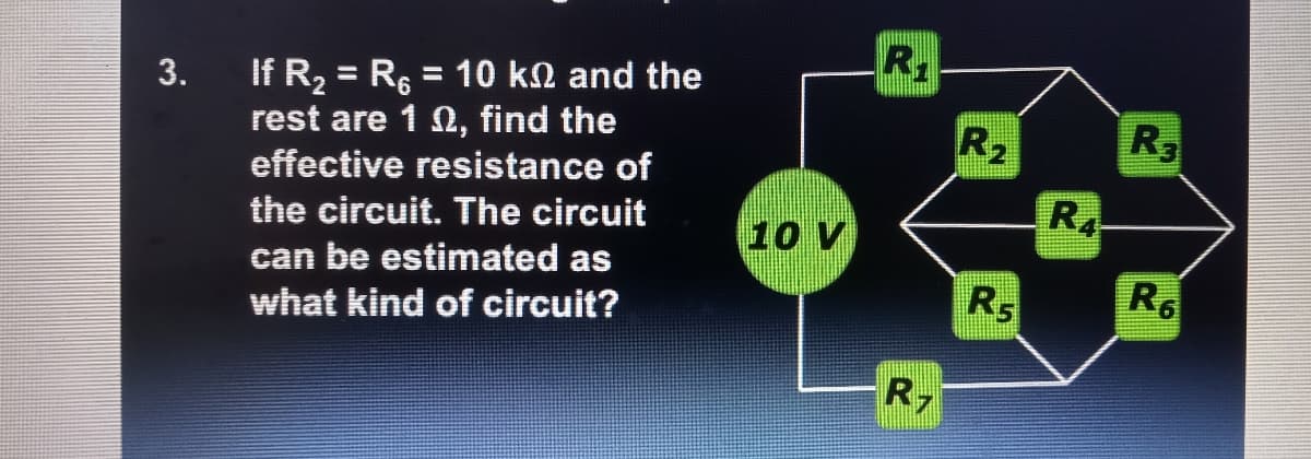 R.
If R2 = R6 = 10 kN and the
rest are 1 0, find the
effective resistance of
%3D
%3D
3.
R2
R3
R4
the circuit. The circuit
10 V
can be estimated as
R5
R6
what kind of circuit?
R,
