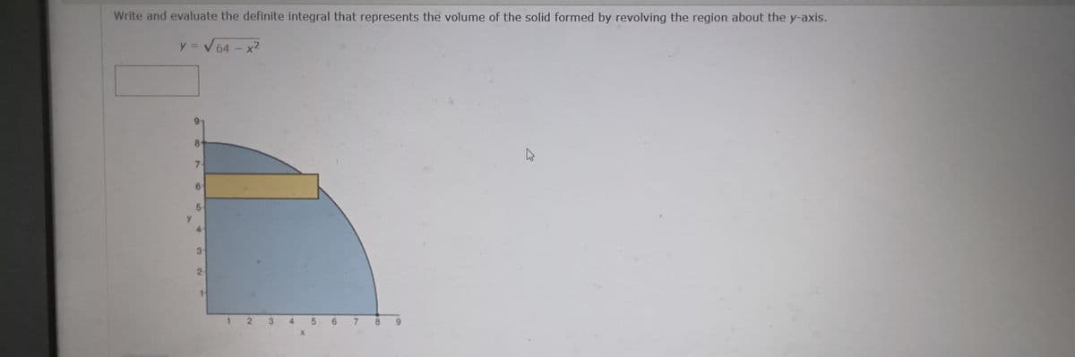 Write and evaluate the definite integral that represents the volume of the solid formed by revolving the region about the y-axis.
y = V 64 - x2
%3D
8
7-
5
y.
4
3-
2-
1-
3
5 6
7
8.

