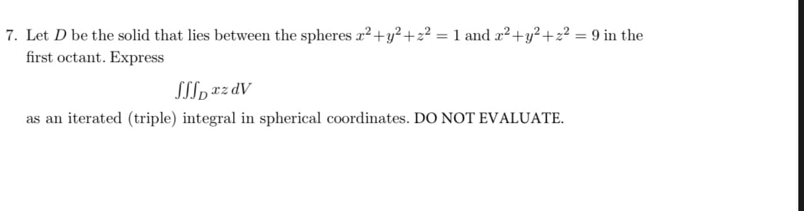 7. Let D be the solid that lies between the spheres x2+y?+z² = 1 and x2+y²+z2 = 9 in the
first octant. Express
STI, rz dV
as an iterated (triple) integral in spherical coordinates. DO NOT EVALUATE.
