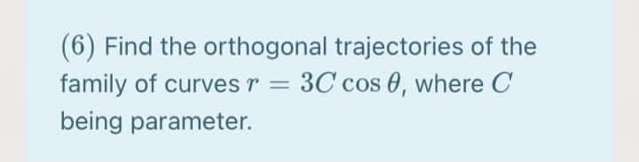 (6) Find the orthogonal trajectories of the
family of curves r = 3C cos 0, where C
being parameter.
