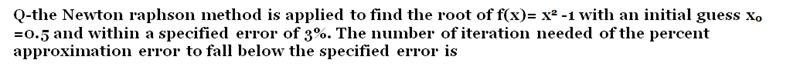 Q-the Newton raphson method is applied to find the root of f(x)= x² -1 with an initial guess X.
=0.5 and within a specified error of 3%. The number of iteration needed of the percent
approximation error to fall below the specified error is
