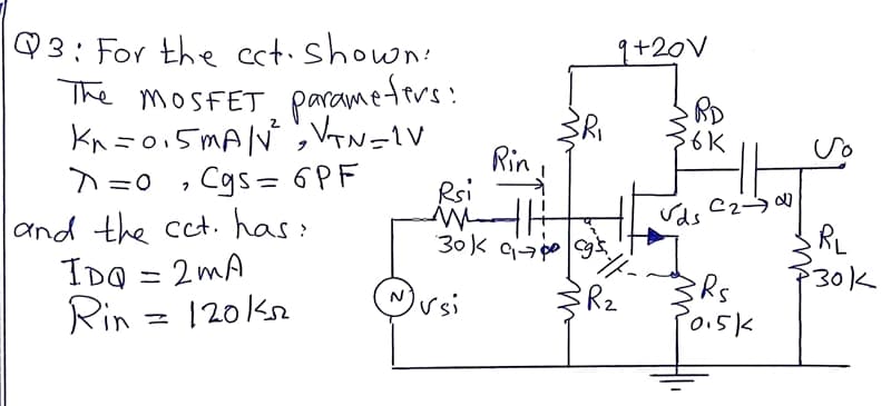 ♡3:For the ect. shown:
The MOSFET parametirs:
Kn =0,5MAN ;V=1V
Cgs=6PF
and the cct. has:
IDO = 2 mA
Rin = 120kn
q+20V
Rin
Rsi
>=0
30k gia po 9
P30k
Ovsi
Rz
Poisk
