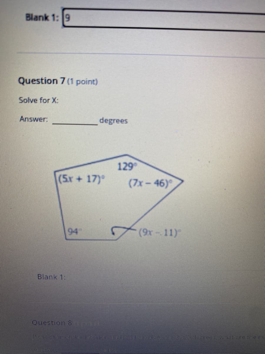 Blank 1: 9
Question 7 (1 point)
Solve for X:
Answer:
degrees
129
(5r+ 17)°
(7x-46)
94
(9x-11)
Blank 1:
Ouestion 8
e the
