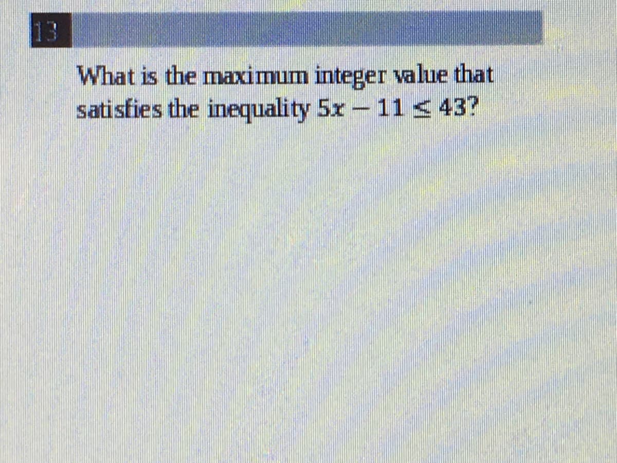 13
What is the maximum integer value that
satisfies the inequality 5x- 11< 43?

